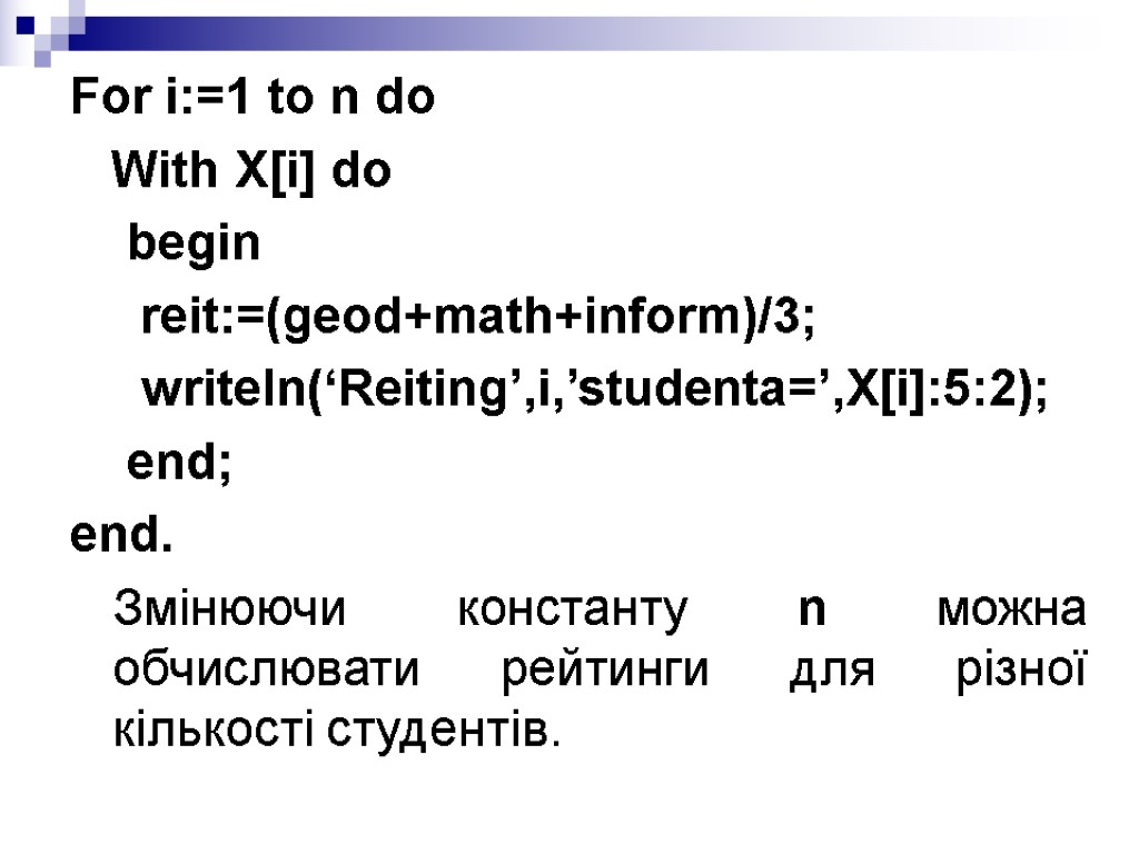 For i:=1 to n do With X[i] do begin reit:=(geod+math+inform)/3; writeln(‘Reiting’,i,’studenta=’,X[i]:5:2); end; end. Змінюючи